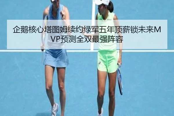 企鹅核心塔图姆续约绿军五年顶薪锁未来MVP预测全双最强阵容